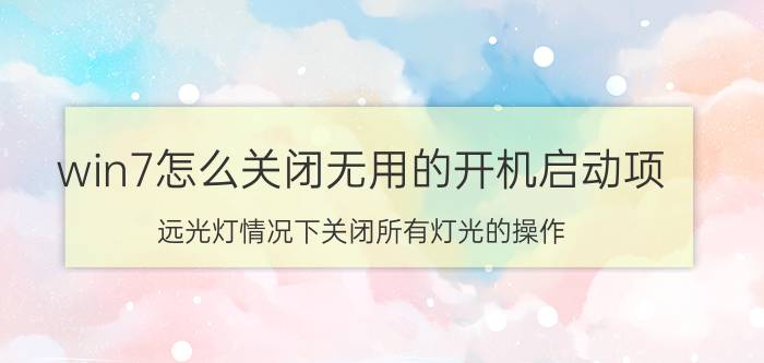 win7怎么关闭无用的开机启动项 远光灯情况下关闭所有灯光的操作？